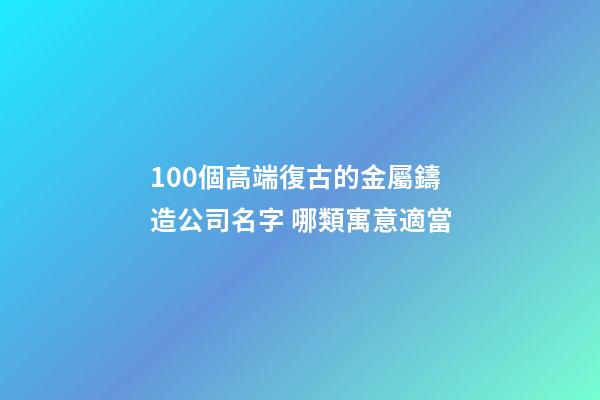 100個高端復古的金屬鑄造公司名字 哪類寓意適當-第1張-公司起名-玄機派